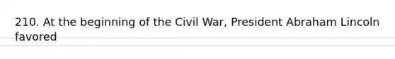 210. At the beginning of the Civil War, President Abraham Lincoln favored