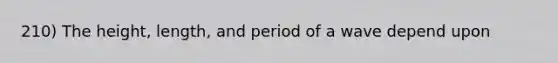 210) The height, length, and period of a wave depend upon