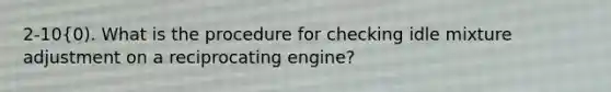 2-10{0). What is the procedure for checking idle mixture adjustment on a reciprocating engine?