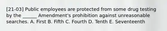 [21-03] Public employees are protected from some drug testing by the ______ Amendment's prohibition against unreasonable searches. A. First B. Fifth C. Fourth D. Tenth E. Seventeenth