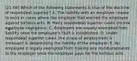 [21-04] Which of the following statements is true of the doctrine of respondeat superior? A. The liability with an employer ceases to exist in cases where the employer had warned the employee against tortious acts. B. Many respondeat superior cases involve employee negligence. C. Employers are usually exempted from liability once the employee's fault is established. D. Under respondeat superior cases, the scope of employment is irrelevant in determining the liability of the employer. E. An employee is legally exempted from making any reimbursements to the employer once the employer pays for the tortious acts.