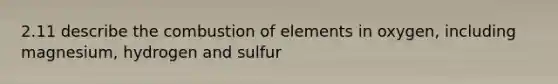 2.11 describe the combustion of elements in oxygen, including magnesium, hydrogen and sulfur