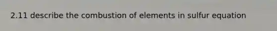 2.11 describe the combustion of elements in sulfur equation