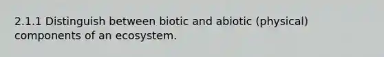 2.1.1 Distinguish between biotic and abiotic (physical) components of an ecosystem.