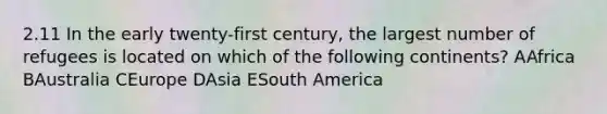 2.11 In the early twenty-first century, the largest number of refugees is located on which of the following continents? AAfrica BAustralia CEurope DAsia ESouth America