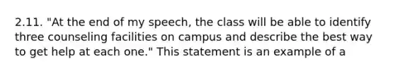 2.11. "At the end of my speech, the class will be able to identify three counseling facilities on campus and describe the best way to get help at each one." This statement is an example of a