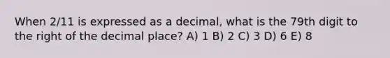 When 2/11 is expressed as a decimal, what is the 79th digit to the right of the decimal place? A) 1 B) 2 C) 3 D) 6 E) 8