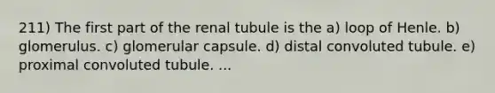 211) The first part of the renal tubule is the a) loop of Henle. b) glomerulus. c) glomerular capsule. d) distal convoluted tubule. e) proximal convoluted tubule. ...