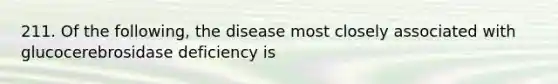 211. Of the following, the disease most closely associated with glucocerebrosidase deficiency is