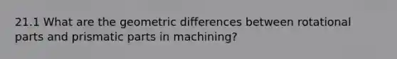 21.1 What are the geometric differences between rotational parts and prismatic parts in machining?