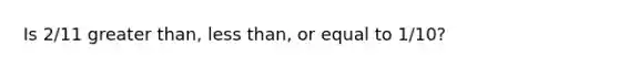 Is 2/11 greater than, less than, or equal to 1/10?