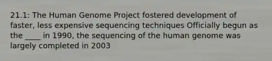 21.1: The Human Genome Project fostered development of faster, less expensive sequencing techniques Officially begun as the ____ in 1990, the sequencing of the human genome was largely completed in 2003