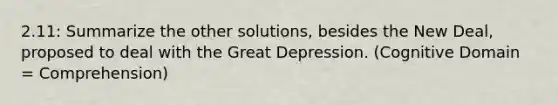 2.11: Summarize the other solutions, besides the New Deal, proposed to deal with the Great Depression. (Cognitive Domain = Comprehension)