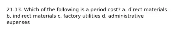 21-13. Which of the following is a period cost? a. direct materials b. indirect materials c. factory utilities d. administrative expenses