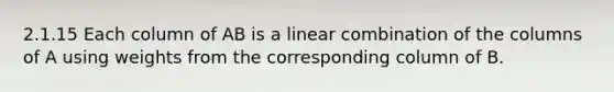 2.1.15 Each column of AB is a linear combination of the columns of A using weights from the corresponding column of B.