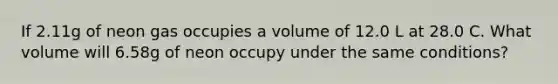 If 2.11g of neon gas occupies a volume of 12.0 L at 28.0 C. What volume will 6.58g of neon occupy under the same conditions?