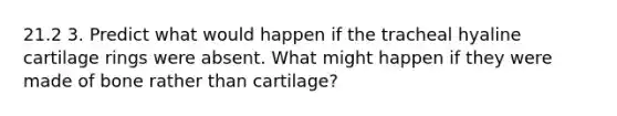 21.2 3. Predict what would happen if the tracheal hyaline cartilage rings were absent. What might happen if they were made of bone rather than cartilage?