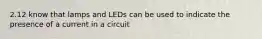 2.12 know that lamps and LEDs can be used to indicate the presence of a current in a circuit