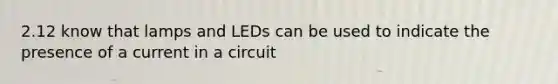 2.12 know that lamps and LEDs can be used to indicate the presence of a current in a circuit