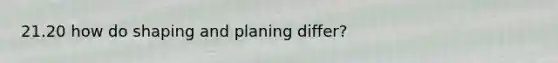 21.20 how do shaping and planing differ?