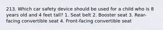 213. Which car safety device should be used for a child who is 8 years old and 4 feet tall? 1. Seat belt 2. Booster seat 3. Rear-facing convertible seat 4. Front-facing convertible seat