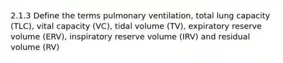 2.1.3 Define the terms pulmonary ventilation, total lung capacity (TLC), vital capacity (VC), tidal volume (TV), expiratory reserve volume (ERV), inspiratory reserve volume (IRV) and residual volume (RV)