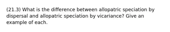 (21.3) What is the difference between allopatric speciation by dispersal and allopatric speciation by vicariance? Give an example of each.