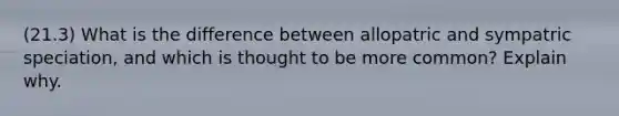 (21.3) What is the difference between allopatric and sympatric speciation, and which is thought to be more common? Explain why.