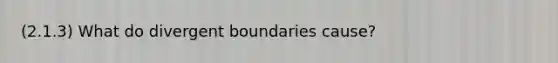 (2.1.3) What do divergent boundaries cause?