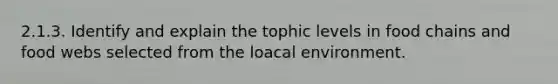 2.1.3. Identify and explain the tophic levels in food chains and food webs selected from the loacal environment.