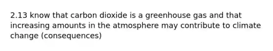 2.13 know that carbon dioxide is a greenhouse gas and that increasing amounts in the atmosphere may contribute to climate change (consequences)