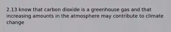 2.13 know that carbon dioxide is a greenhouse gas and that increasing amounts in the atmosphere may contribute to climate change