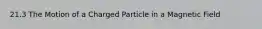 21.3 The Motion of a Charged Particle in a Magnetic Field