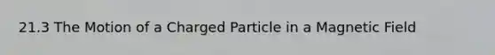 21.3 The Motion of a Charged Particle in a Magnetic Field