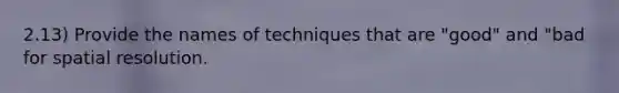 2.13) Provide the names of techniques that are "good" and "bad for spatial resolution.