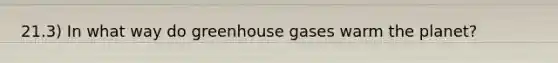 21.3) In what way do greenhouse gases warm the planet?