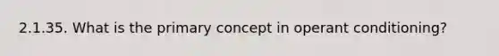 2.1.35. What is the primary concept in operant conditioning?