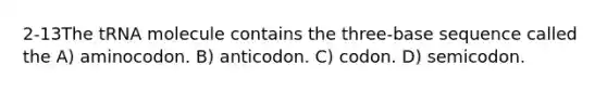 2-13The tRNA molecule contains the three-base sequence called the A) aminocodon. B) anticodon. C) codon. D) semicodon.