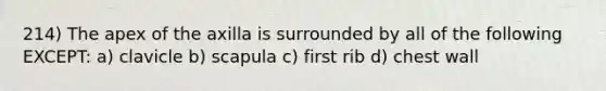 214) The apex of the axilla is surrounded by all of the following EXCEPT: a) clavicle b) scapula c) first rib d) chest wall