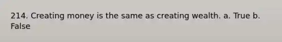 214. Creating money is the same as creating wealth. a. True b. False