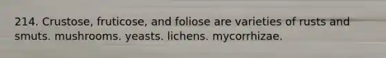 214. Crustose, fruticose, and foliose are varieties of rusts and smuts. mushrooms. yeasts. lichens. mycorrhizae.