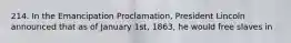 214. In the Emancipation Proclamation, President Lincoln announced that as of January 1st, 1863, he would free slaves in