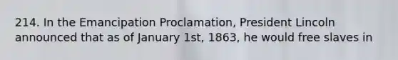 214. In the Emancipation Proclamation, President Lincoln announced that as of January 1st, 1863, he would free slaves in