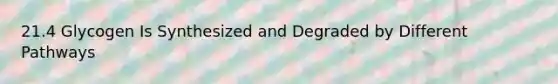 21.4 Glycogen Is Synthesized and Degraded by Different Pathways