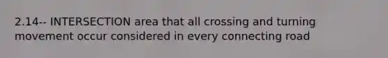 2.14-- INTERSECTION area that all crossing and turning movement occur considered in every connecting road