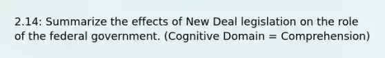 2.14: Summarize the effects of New Deal legislation on the role of the federal government. (Cognitive Domain = Comprehension)