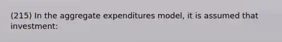 (215) In the aggregate expenditures model, it is assumed that investment: