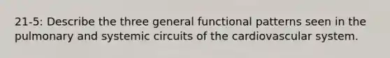 21-5: Describe the three general functional patterns seen in the pulmonary and systemic circuits of the cardiovascular system.