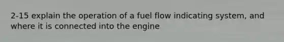 2-15 explain the operation of a fuel flow indicating system, and where it is connected into the engine