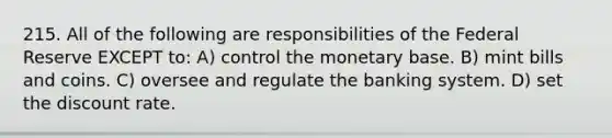 215. All of the following are responsibilities of the Federal Reserve EXCEPT to: A) control the monetary base. B) mint bills and coins. C) oversee and regulate the banking system. D) set the discount rate.